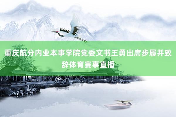重庆航分内业本事学院党委文书王勇出席步履并致辞体育赛事直播