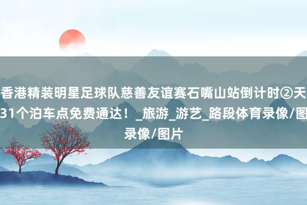 香港精装明星足球队慈善友谊赛石嘴山站倒计时②天｜31个泊车点免费通达！_旅游_游艺_路段体育录像/图片
