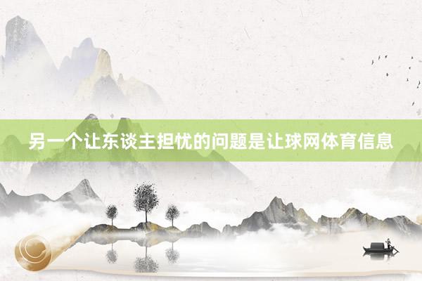 另一个让东谈主担忧的问题是让球网体育信息