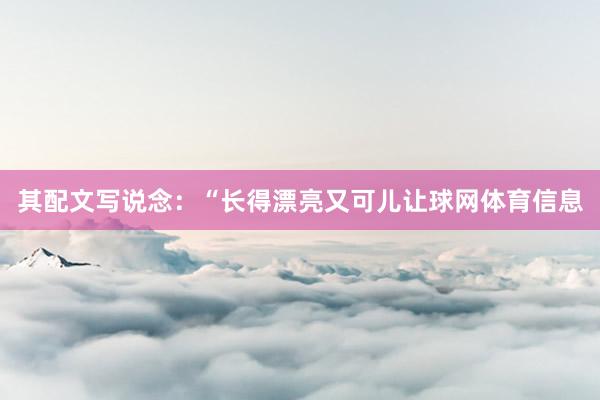 其配文写说念：“长得漂亮又可儿让球网体育信息