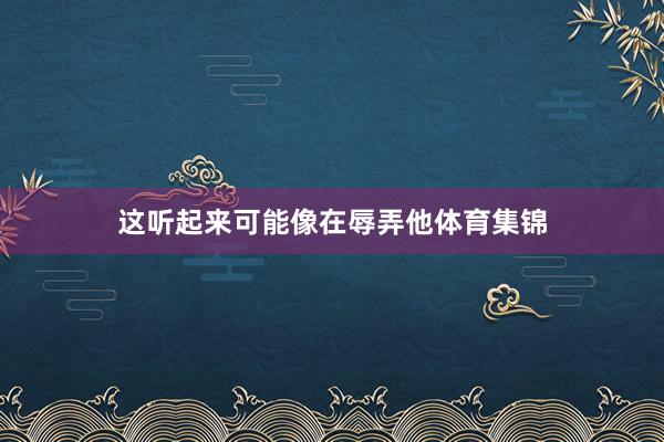 这听起来可能像在辱弄他体育集锦