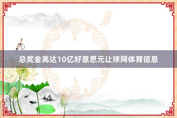 总奖金高达10亿好意思元让球网体育信息