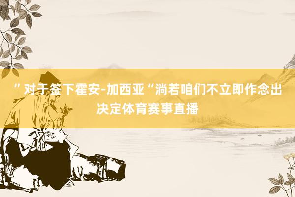 ”对于签下霍安-加西亚“淌若咱们不立即作念出决定体育赛事直播