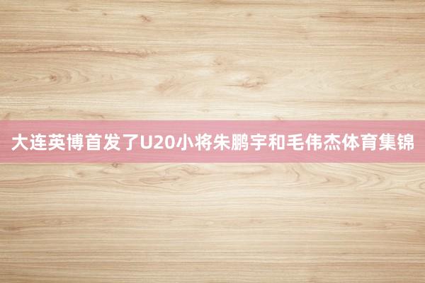 大连英博首发了U20小将朱鹏宇和毛伟杰体育集锦