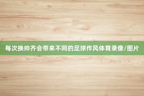 每次换帅齐会带来不同的足球作风体育录像/图片