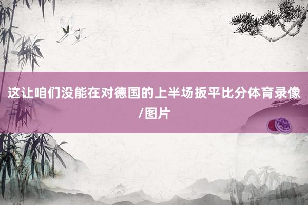 这让咱们没能在对德国的上半场扳平比分体育录像/图片
