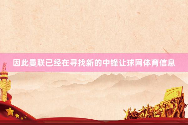 因此曼联已经在寻找新的中锋让球网体育信息