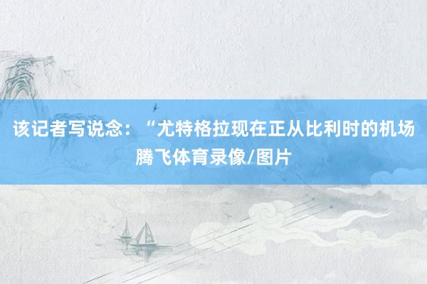 该记者写说念：“尤特格拉现在正从比利时的机场腾飞体育录像/图片