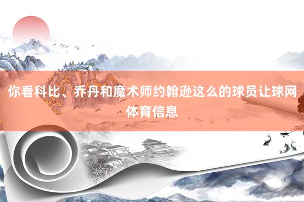 你看科比、乔丹和魔术师约翰逊这么的球员让球网体育信息