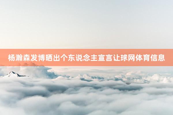 杨瀚森发博晒出个东说念主宣言让球网体育信息