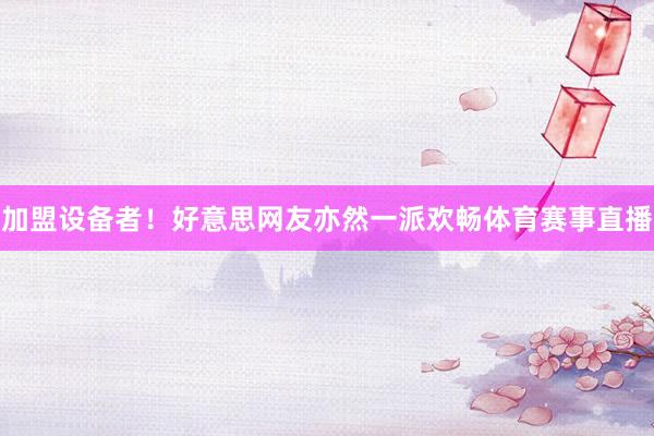 加盟设备者！好意思网友亦然一派欢畅体育赛事直播