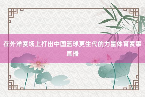 在外洋赛场上打出中国篮球更生代的力量体育赛事直播