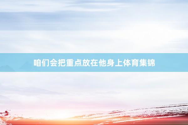 咱们会把重点放在他身上体育集锦