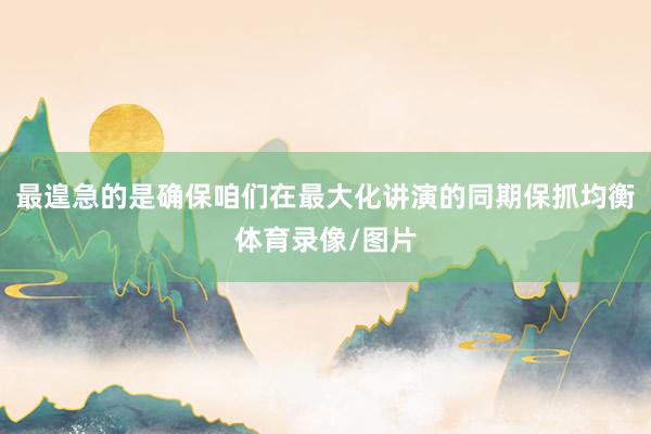 最遑急的是确保咱们在最大化讲演的同期保抓均衡体育录像/图片