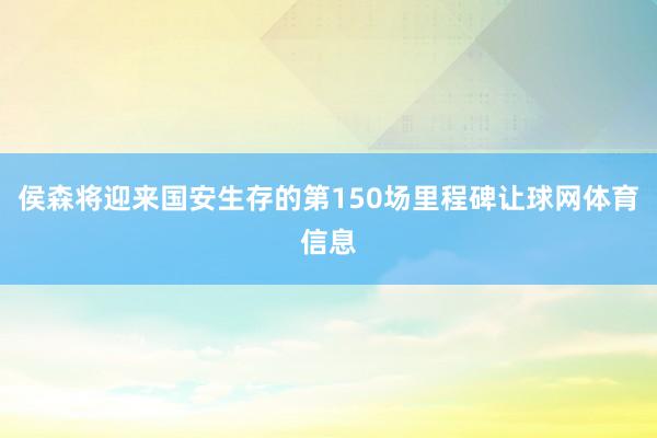 侯森将迎来国安生存的第150场里程碑让球网体育信息