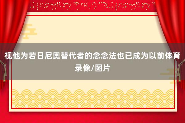 视他为若日尼奥替代者的念念法也已成为以前体育录像/图片