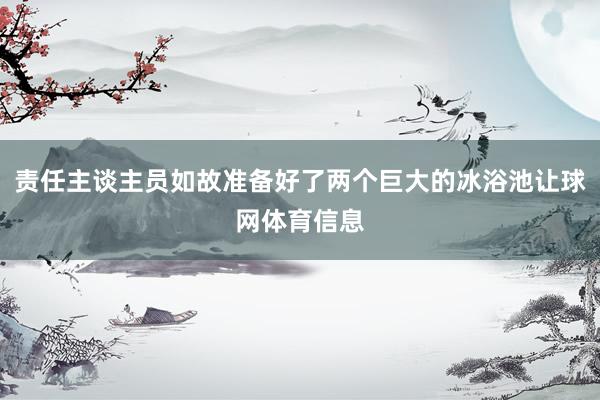 责任主谈主员如故准备好了两个巨大的冰浴池让球网体育信息