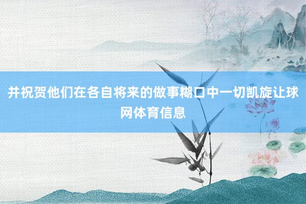 并祝贺他们在各自将来的做事糊口中一切凯旋让球网体育信息