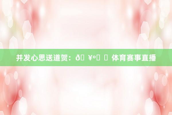 并发心思送道贺：🥺❤️体育赛事直播