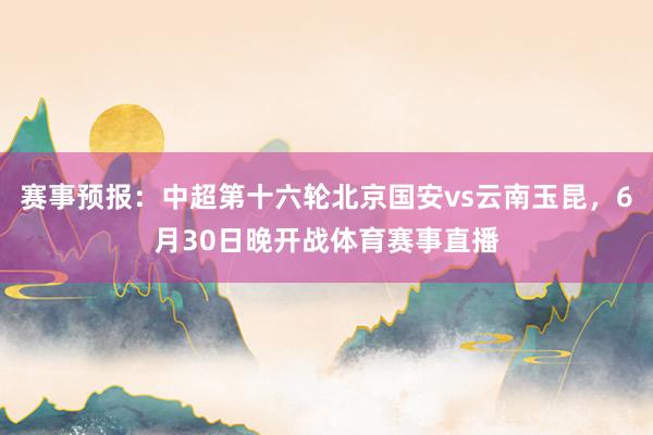 赛事预报：中超第十六轮北京国安vs云南玉昆，6月30日晚开战体育赛事直播