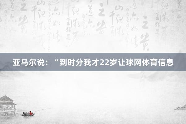 亚马尔说：“到时分我才22岁让球网体育信息