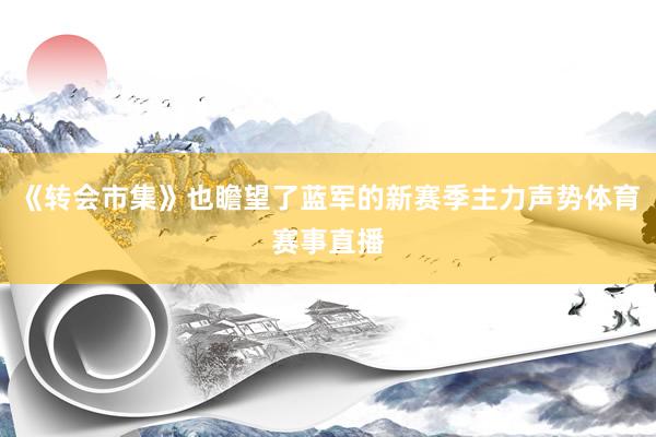 《转会市集》也瞻望了蓝军的新赛季主力声势体育赛事直播