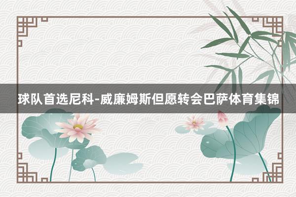 球队首选尼科-威廉姆斯但愿转会巴萨体育集锦
