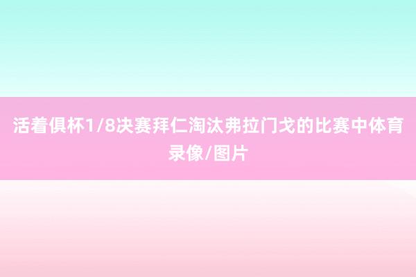 活着俱杯1/8决赛拜仁淘汰弗拉门戈的比赛中体育录像/图片
