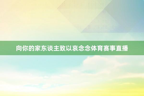 向你的家东谈主致以哀念念体育赛事直播