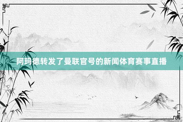 阿玛德转发了曼联官号的新闻体育赛事直播