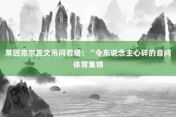 莱因克尔发文吊问若塔：“令东说念主心碎的音问体育集锦
