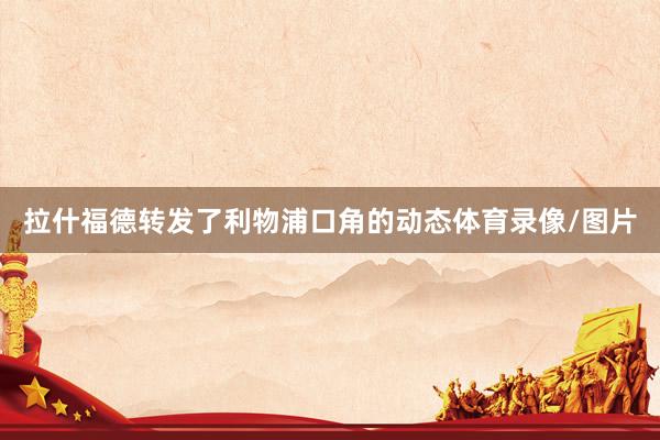 拉什福德转发了利物浦口角的动态体育录像/图片