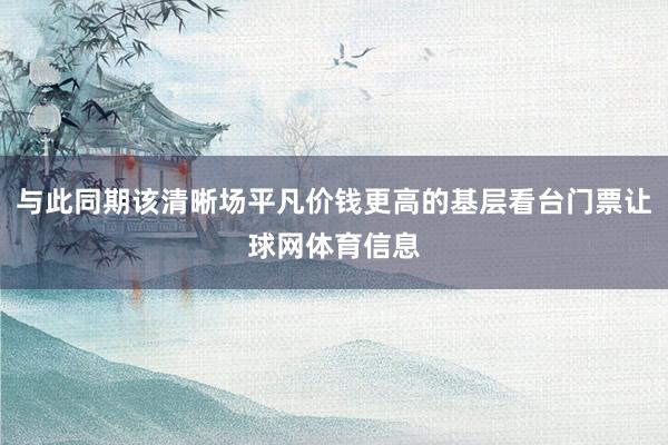 与此同期该清晰场平凡价钱更高的基层看台门票让球网体育信息