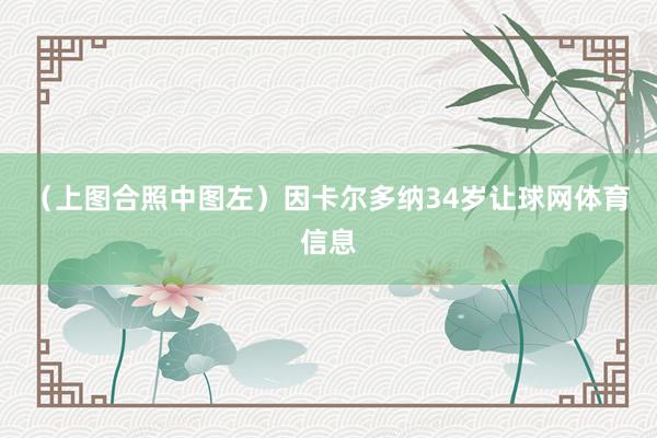（上图合照中图左）因卡尔多纳34岁让球网体育信息