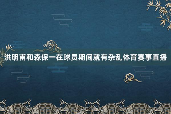 洪明甫和森保一在球员期间就有杂乱体育赛事直播