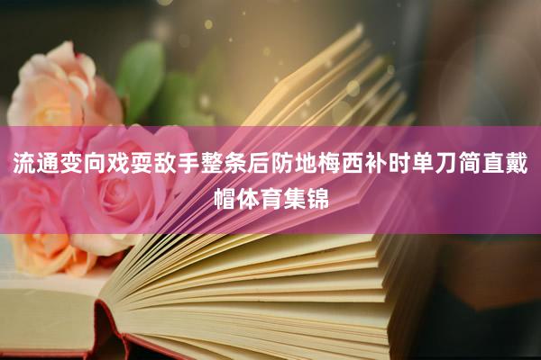 流通变向戏耍敌手整条后防地梅西补时单刀简直戴帽体育集锦