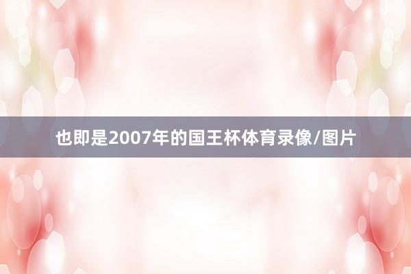 也即是2007年的国王杯体育录像/图片