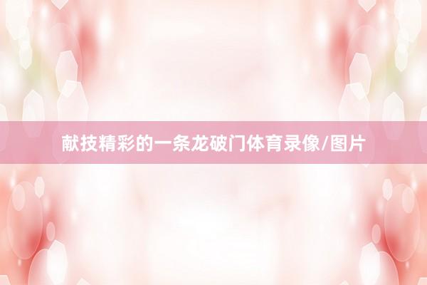 献技精彩的一条龙破门体育录像/图片