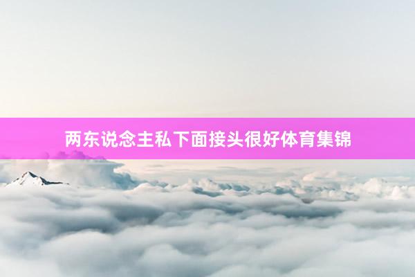 两东说念主私下面接头很好体育集锦