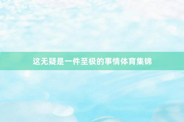 这无疑是一件至极的事情体育集锦