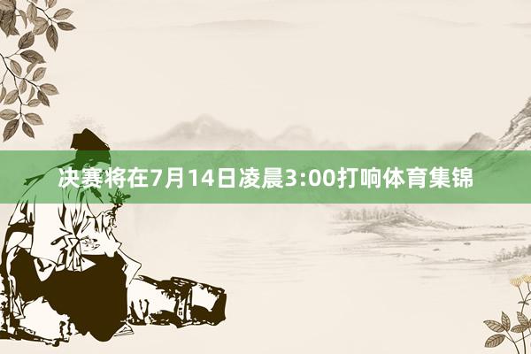 决赛将在7月14日凌晨3:00打响体育集锦