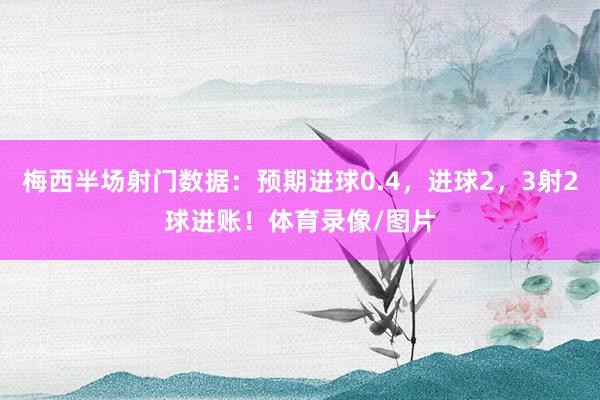 梅西半场射门数据：预期进球0.4，进球2，3射2球进账！体育录像/图片