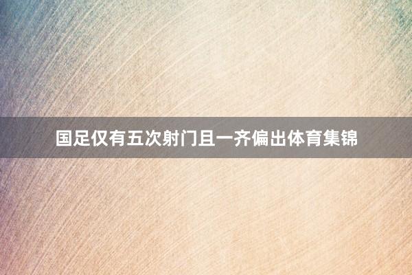 国足仅有五次射门且一齐偏出体育集锦