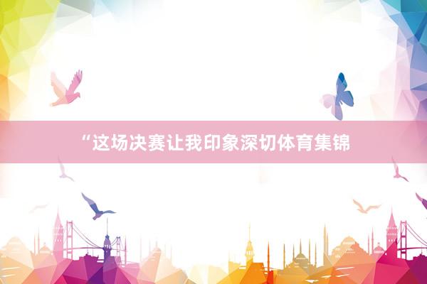 “这场决赛让我印象深切体育集锦