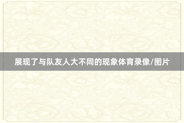 展现了与队友人大不同的现象体育录像/图片