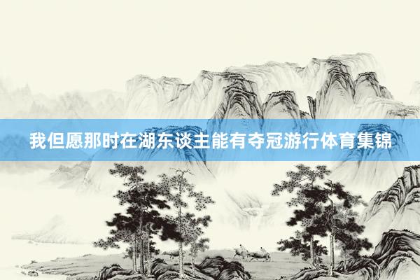 我但愿那时在湖东谈主能有夺冠游行体育集锦