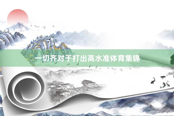 一切齐对于打出高水准体育集锦