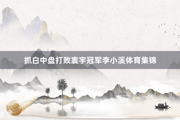 抓白中盘打败寰宇冠军李小溪体育集锦