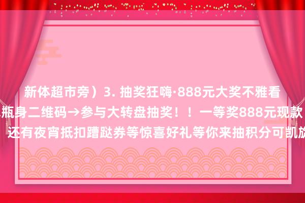 新体超市旁）3. 抽奖狂嗨·888元大奖不雅看比赛扫描现场指定用水瓶身二维码→参与大转盘抽奖！！一等奖888元现款（等值88888物资积分）还有夜宵抵扣蹧跶券等惊喜好礼等你来抽积分可凯旋当钱花！全市1300+渝钤汇商家及数投泊车场皆可使用！吃喝玩乐全场可用~发布于：北京市让球网体育信息