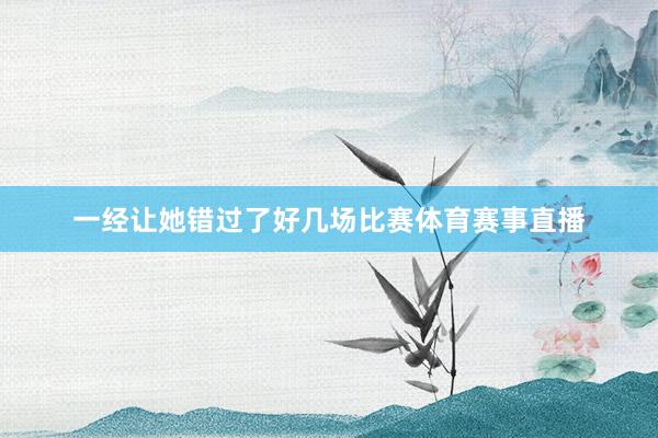 一经让她错过了好几场比赛体育赛事直播